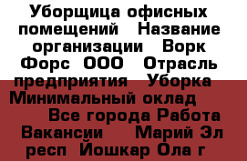 Уборщица офисных помещений › Название организации ­ Ворк Форс, ООО › Отрасль предприятия ­ Уборка › Минимальный оклад ­ 24 000 - Все города Работа » Вакансии   . Марий Эл респ.,Йошкар-Ола г.